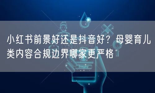 小红书前景好还是抖音好？母婴育儿类内容合规边界哪家更严格
