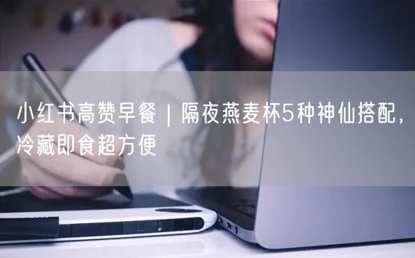 小红书高赞早餐｜隔夜燕麦杯5种神仙搭配，冷藏即食超方便