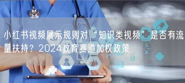 小红书视频展示规则对“知识类视频”是否有流量扶持？2024教育赛道加权政策