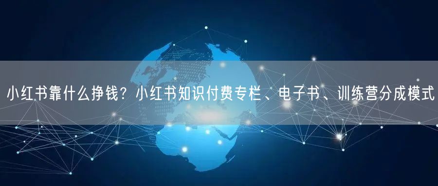 小红书靠什么挣钱？小红书知识付费专栏、电子书、训练营分成模式