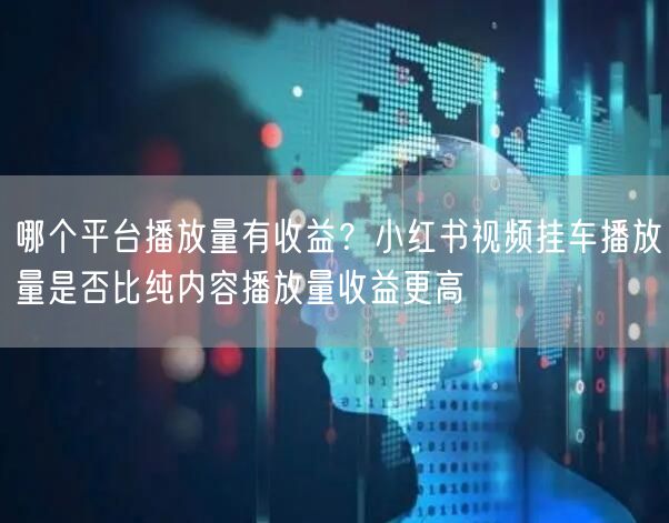 哪个平台播放量有收益？小红书视频挂车播放量是否比纯内容播放量收益更高