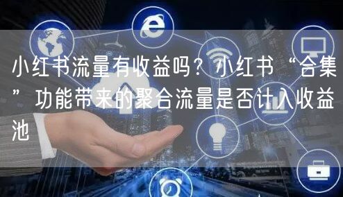 小红书流量有收益吗？小红书“合集”功能带来的聚合流量是否计入收益池