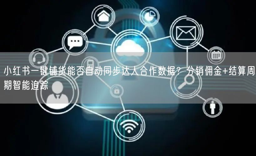 小红书一键铺货能否自动同步达人合作数据？分销佣金+结算周期智能追踪
