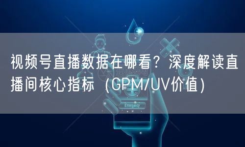 视频号直播数据在哪看？深度解读直播间核心指标（GPM/UV价值）