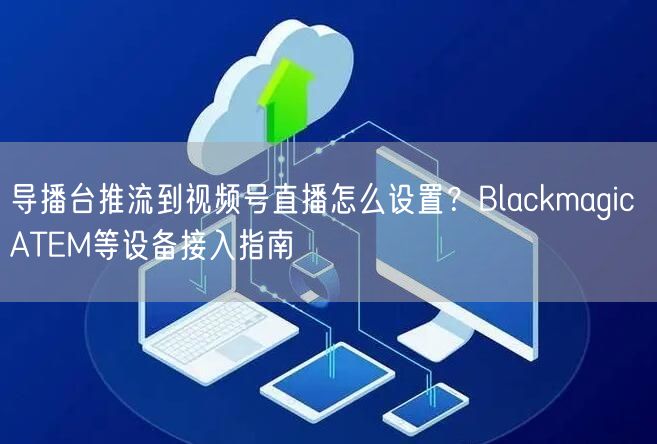 导播台推流到视频号直播怎么设置？Blackmagic ATEM等设备接入指南