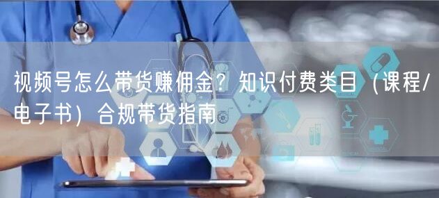 视频号怎么带货赚佣金？知识付费类目（课程/电子书）合规带货指南