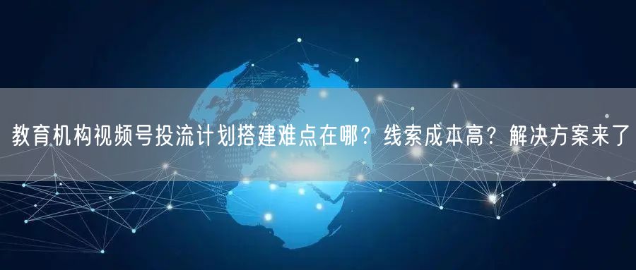 教育机构视频号投流计划搭建难点在哪？线索成本高？解决方案来了