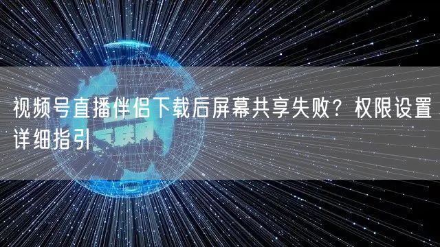 视频号直播伴侣下载后屏幕共享失败？权限设置详细指引