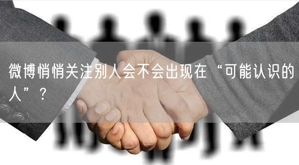 微博悄悄关注别人会不会出现在“可能认识的人”？