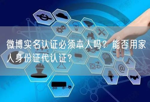 微博实名认证必须本人吗？能否用家人身份证代认证？