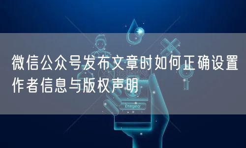 微信公众号发布文章时如何正确设置作者信息与版权声明