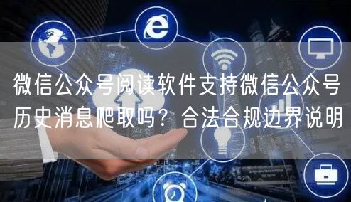微信公众号阅读软件支持微信公众号历史消息爬取吗？合法合规边界说明