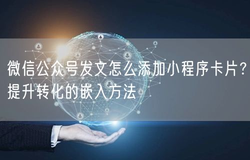微信公众号发文怎么添加小程序卡片？提升转化的嵌入方法