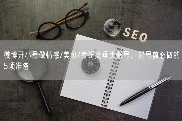 微博开小号做情感/美妆/考研类垂类账号，起号前必做的5项准备