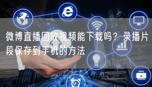 微博直播回放视频能下载吗？录播片段保存到手机的方法