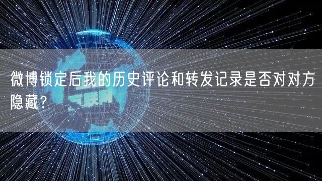微博锁定后我的历史评论和转发记录是否对对方隐藏？