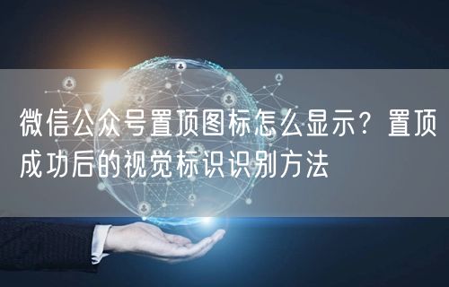 微信公众号置顶图标怎么显示？置顶成功后的视觉标识识别方法
