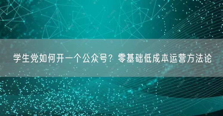 学生党如何开一个公众号？零基础低成本运营方法论