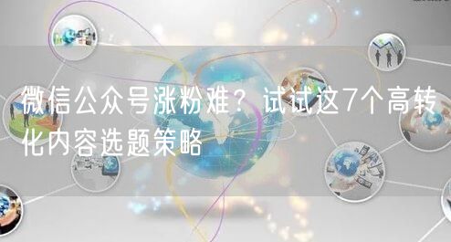 微信公众号涨粉难？试试这7个高转化内容选题策略