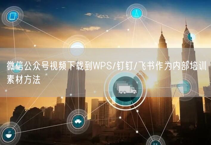 微信公众号视频下载到WPS/钉钉/飞书作为内部培训素材方法