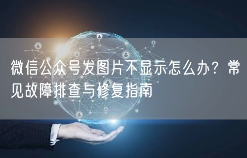 微信公众号发图片不显示怎么办？常见故障排查与修复指南