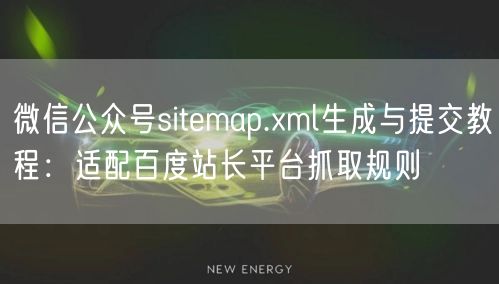 微信公众号sitemap.xml生成与提交教程：适配百度站长平台抓取规则