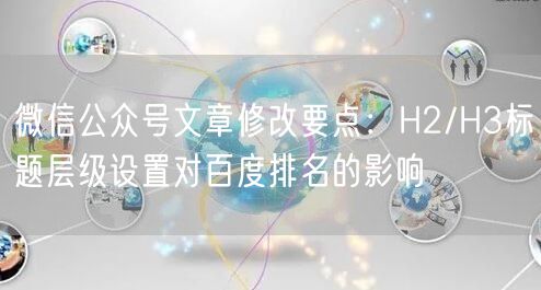 微信公众号文章修改要点：H2/H3标题层级设置对百度排名的影响
