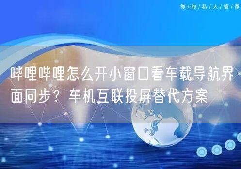 哔哩哔哩怎么开小窗口看车载导航界面同步？车机互联投屏替代方案