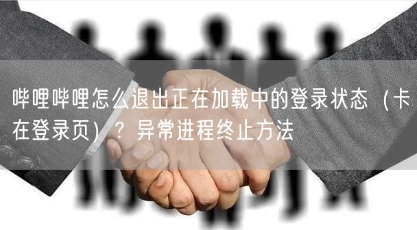 哔哩哔哩怎么退出正在加载中的登录状态（卡在登录页）？异常进程终止方法