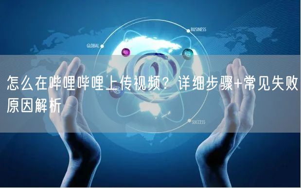怎么在哔哩哔哩上传视频？详细步骤+常见失败原因解析