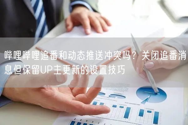 哔哩哔哩追番和动态推送冲突吗？关闭追番消息但保留UP主更新的设置技巧