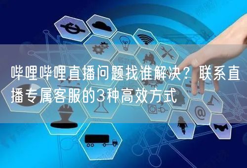 哔哩哔哩直播问题找谁解决？联系直播专属客服的3种高效方式