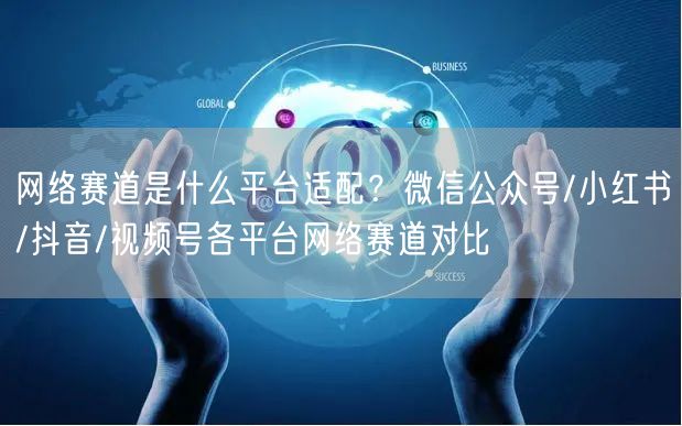 网络赛道是什么平台适配？微信公众号/小红书/抖音/视频号各平台网络赛道对比