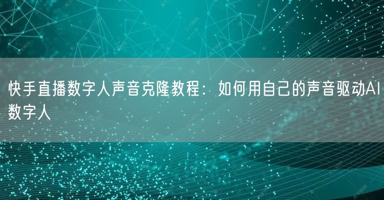 快手直播数字人声音克隆教程：如何用自己的声音驱动AI数字人