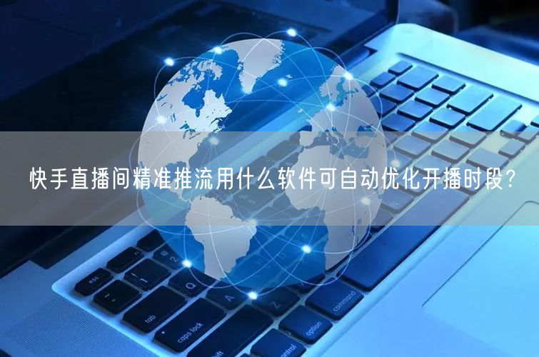 快手直播间精准推流用什么软件可自动优化开播时段？
