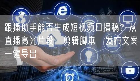跟播助手能否生成短视频口播稿？从直播高光片段→剪辑脚本→发布文案一键导出