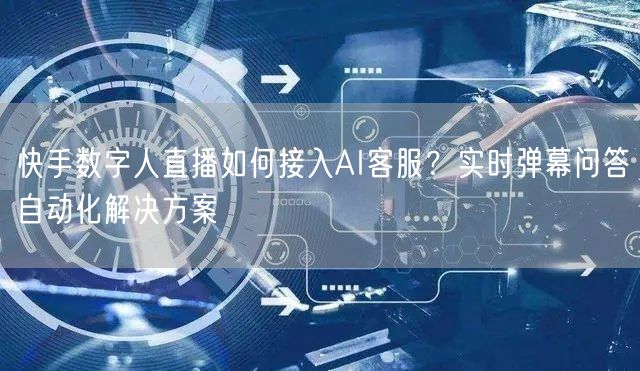 快手数字人直播如何接入AI客服？实时弹幕问答自动化解决方案