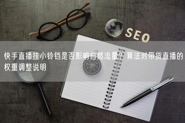 快手直播挂小铃铛是否影响自然流量？算法对带货直播的权重调整说明