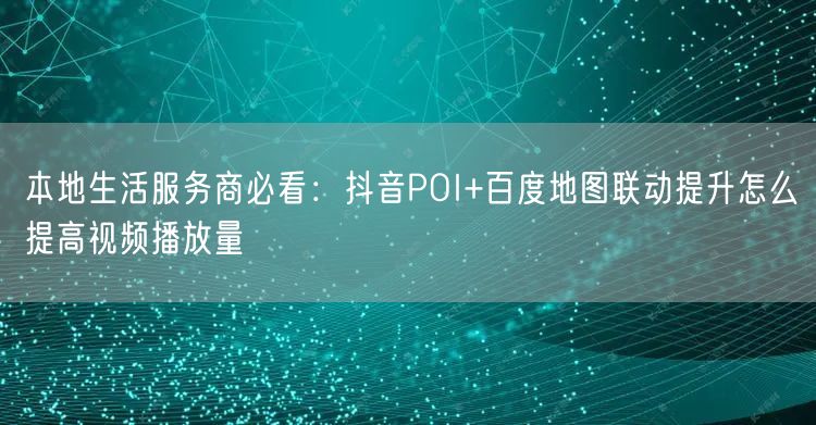 本地生活服务商必看：抖音POI+百度地图联动提升怎么提高视频播放量