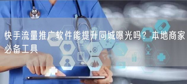 快手流量推广软件能提升同城曝光吗？本地商家必备工具