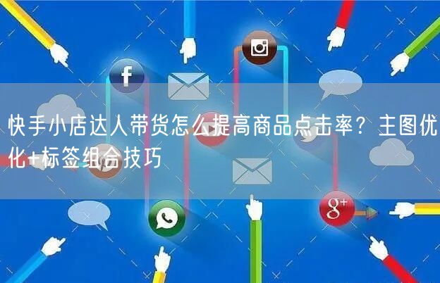 快手小店达人带货怎么提高商品点击率？主图优化+标签组合技巧