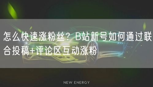 怎么快速涨粉丝？B站新号如何通过联合投稿+评论区互动涨粉