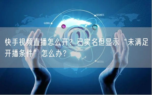 快手视频直播怎么开？已实名但显示“未满足开播条件”怎么办？