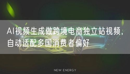 AI视频生成做跨境电商独立站视频，自动适配多国消费者偏好