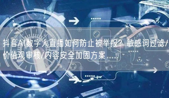 抖音AI数字人直播如何防止被举报？敏感词过滤/价值观审核/内容安全加固方案