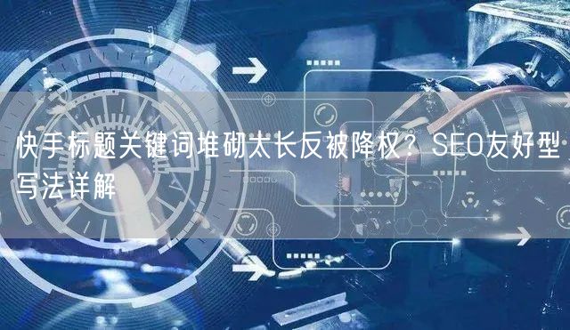 快手标题关键词堆砌太长反被降权？SEO友好型写法详解