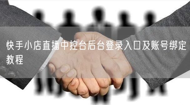 快手小店直播中控台后台登录入口及账号绑定教程