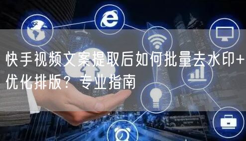 快手视频文案提取后如何批量去水印+优化排版？专业指南