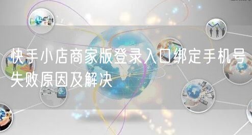 快手小店商家版登录入口绑定手机号失败原因及解决