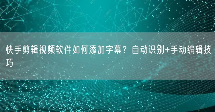 快手剪辑视频软件如何添加字幕？自动识别+手动编辑技巧